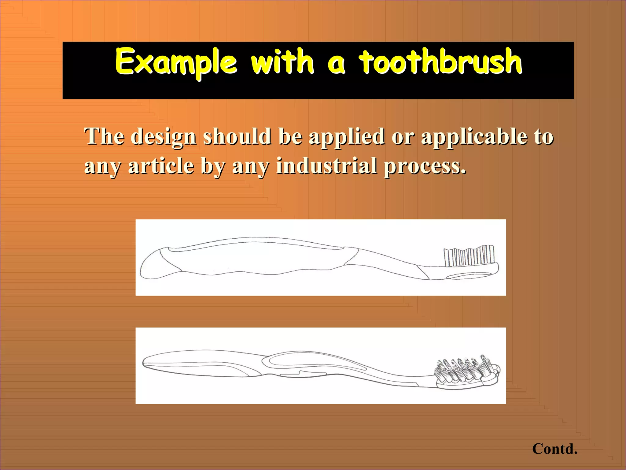 Example with a toothbrush
Example with a toothbrush
The design should be applied or applicable to
The design should be applied or applicable to
any article by any industrial process.
any article by any industrial process.
Contd.
 