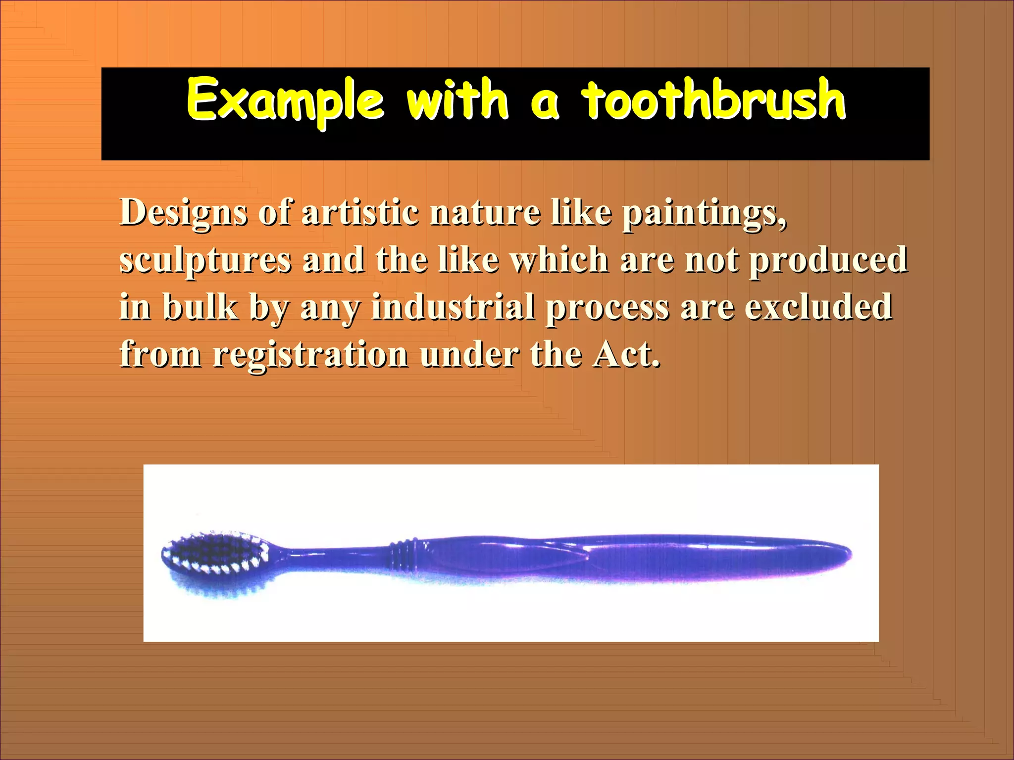 Example with a toothbrush
Example with a toothbrush
Designs of artistic nature like paintings,
Designs of artistic nature like paintings,
sculptures and the like which are not produced
sculptures and the like which are not produced
in bulk by any industrial process are excluded
in bulk by any industrial process are excluded
from registration under the Act.
from registration under the Act.
 