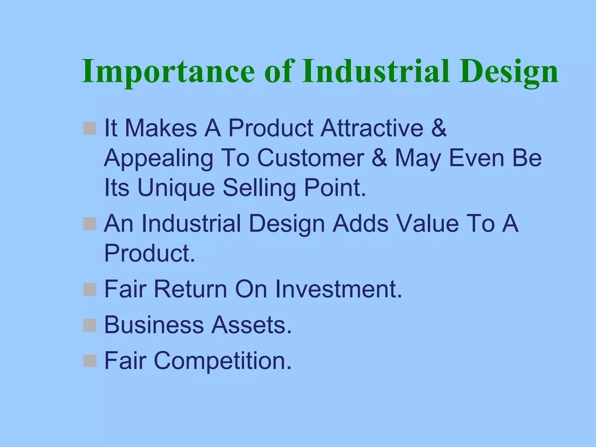 Importance of Industrial Design
„ It Makes A Product Attractive &
Appealing To Customer & May Even Be
Its Unique Selling Point.
„ An Industrial Design Adds Value To A
Product.
„ Fair Return On Investment.
„ Business Assets.
„ Fair Competition.
 