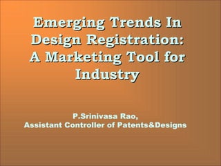 Emerging Trends In
Emerging Trends In
Design Registration:
Design Registration:
A Marketing Tool for
A Marketing Tool for
Industry
Industry
P.Srinivasa Rao,
Assistant Controller of Patents&Designs
 