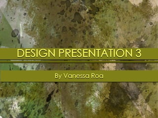 DESIGN PRESENTATION 3
      By Vanessa Roa
 