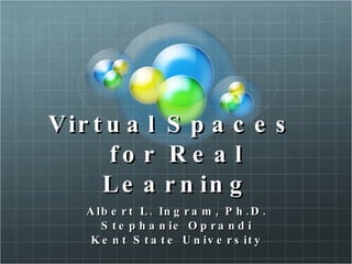Virtual Spaces  for Real Learning Albert L. Ingram, Ph.D. Stephanie Oprandi Kent State University 