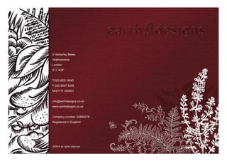 5 Hatherley Mews
Walthamstow
London
E17 4QP


T:020 8521 9040
F:020 8257 9246
M:07717 453401


info@earthdesigns.co.uk
www.earthdesigns.co.uk


Company number: 04680276
Registered in England




2008 © all rights reserved
 