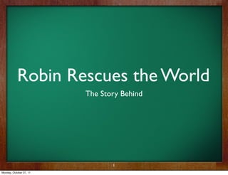 Robin Rescues the World
                         The Story Behind




                                1
Monday, October 31, 11
 
