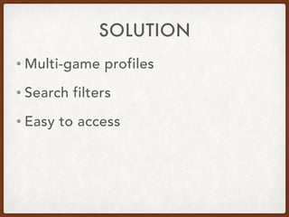 SOLUTION
• Multi-game profiles
• Search filters
• Easy to access
 