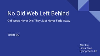 No Old Web Left Behind
Old Webs Never Die; They Just Never Fade Away
Team BC
Alex Liu,
Linda Tsao,
Byungcheon Ko
 
