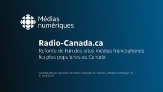 Natacha Mercure, première directrice, Stratégie et création – Médias numériques, le
11 avril 2018
Radio-Canada.ca 
Refonte de l’un des sites médias francophones
les plus populaires au Canada
 