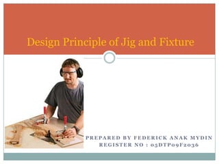 P R E P A R E D B Y F E D E R I C K A N A K M Y D I N
R E G I S T E R N O : 0 5 D T P 0 9 F 2 0 3 6
Design Principle of Jig and Fixture
 