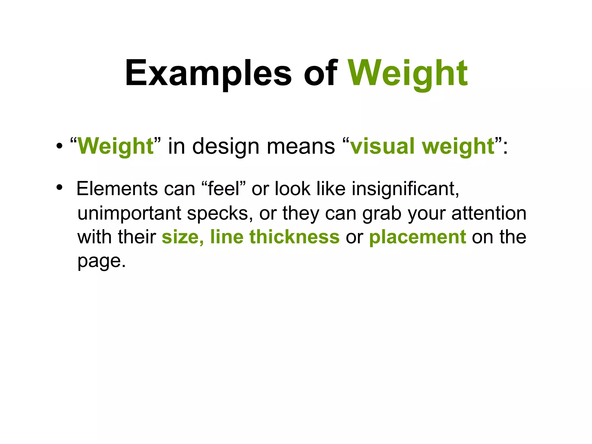 Examples of Weight
• “Weight” in design means “visual weight”:
• Elements can “feel” or look like insignificant,
unimportant specks, or they can grab your attention
with their size, line thickness or placement on the
page.
 