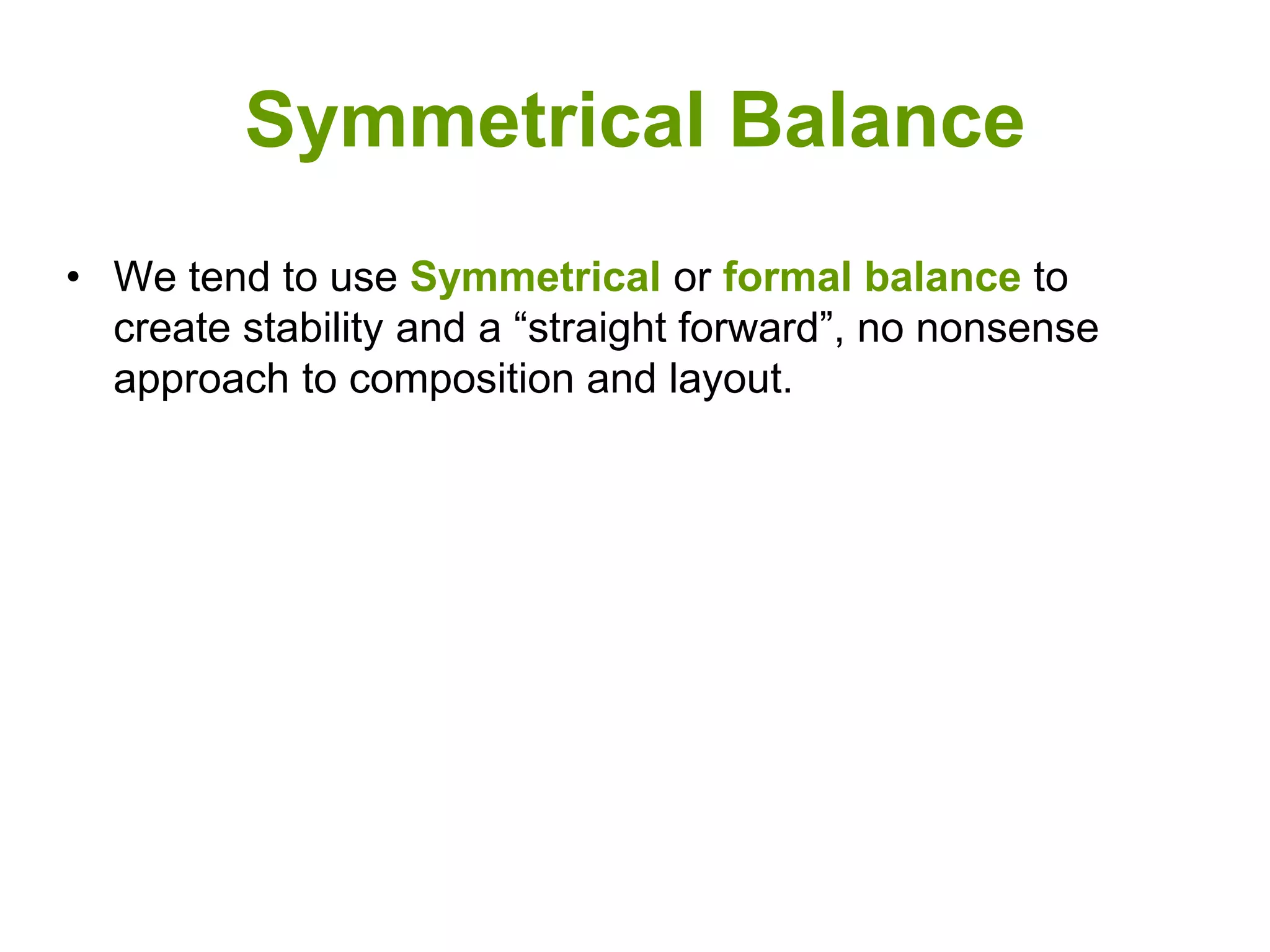 Symmetrical Balance
• We tend to use Symmetrical or formal balance to
create stability and a “straight forward”, no nonsense
approach to composition and layout.
 