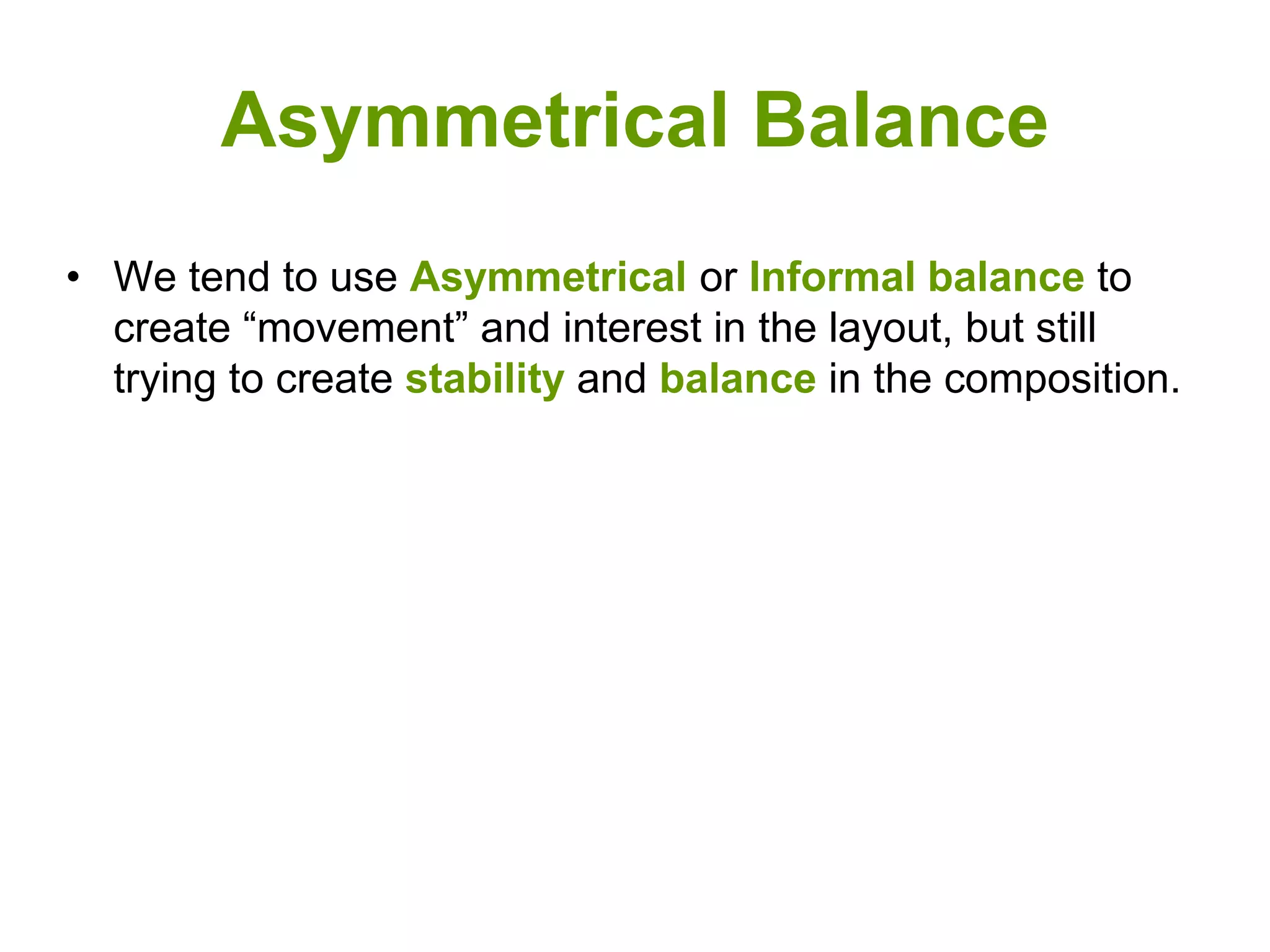 Asymmetrical Balance
• We tend to use Asymmetrical or Informal balance to
create “movement” and interest in the layout, but still
trying to create stability and balance in the composition.
 