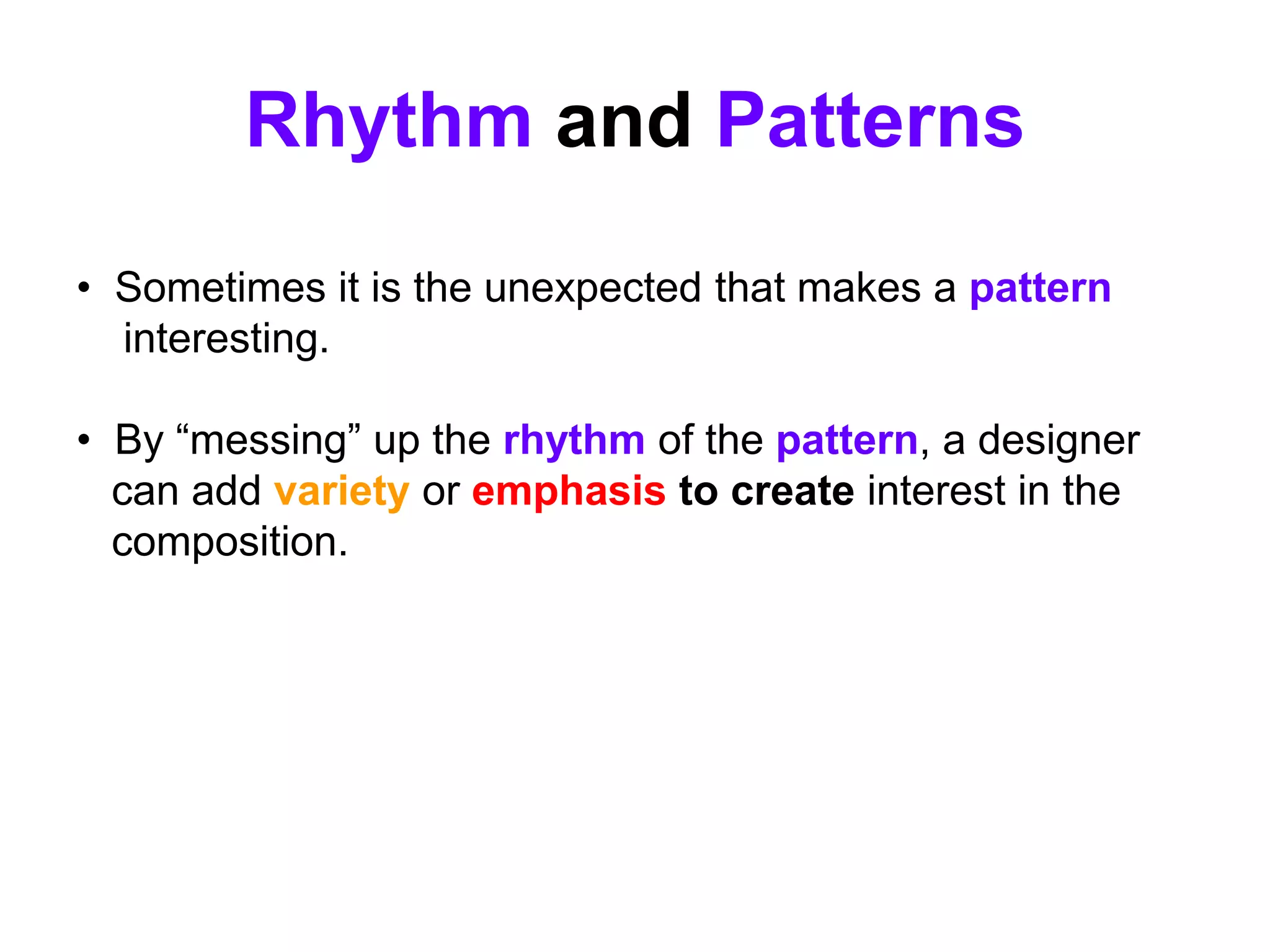 Rhythm and Patterns
• Sometimes it is the unexpected that makes a pattern
interesting.
• By “messing” up the rhythm of the pattern, a designer
can add variety or emphasis to create interest in the
composition.
 