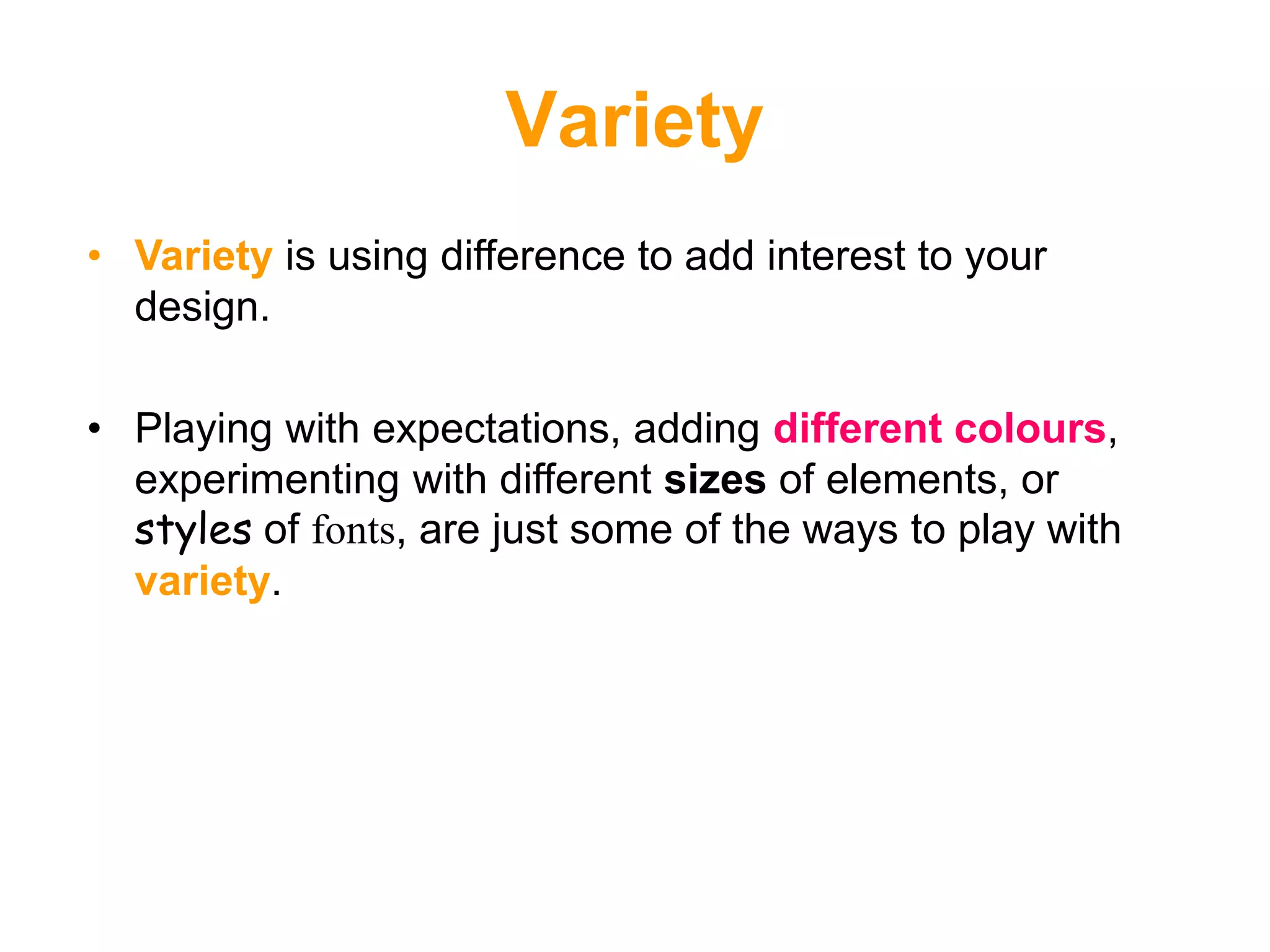 Variety
• Variety is using difference to add interest to your
design.
• Playing with expectations, adding different colours,
experimenting with different sizes of elements, or
styles of fonts, are just some of the ways to play with
variety.
 