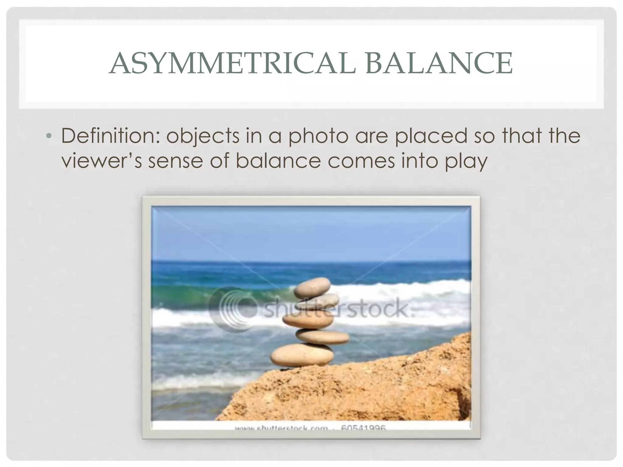 ASYMMETRICAL BALANCE

• Definition: objects in a photo are placed so that the
  viewer’s sense of balance comes into play
 