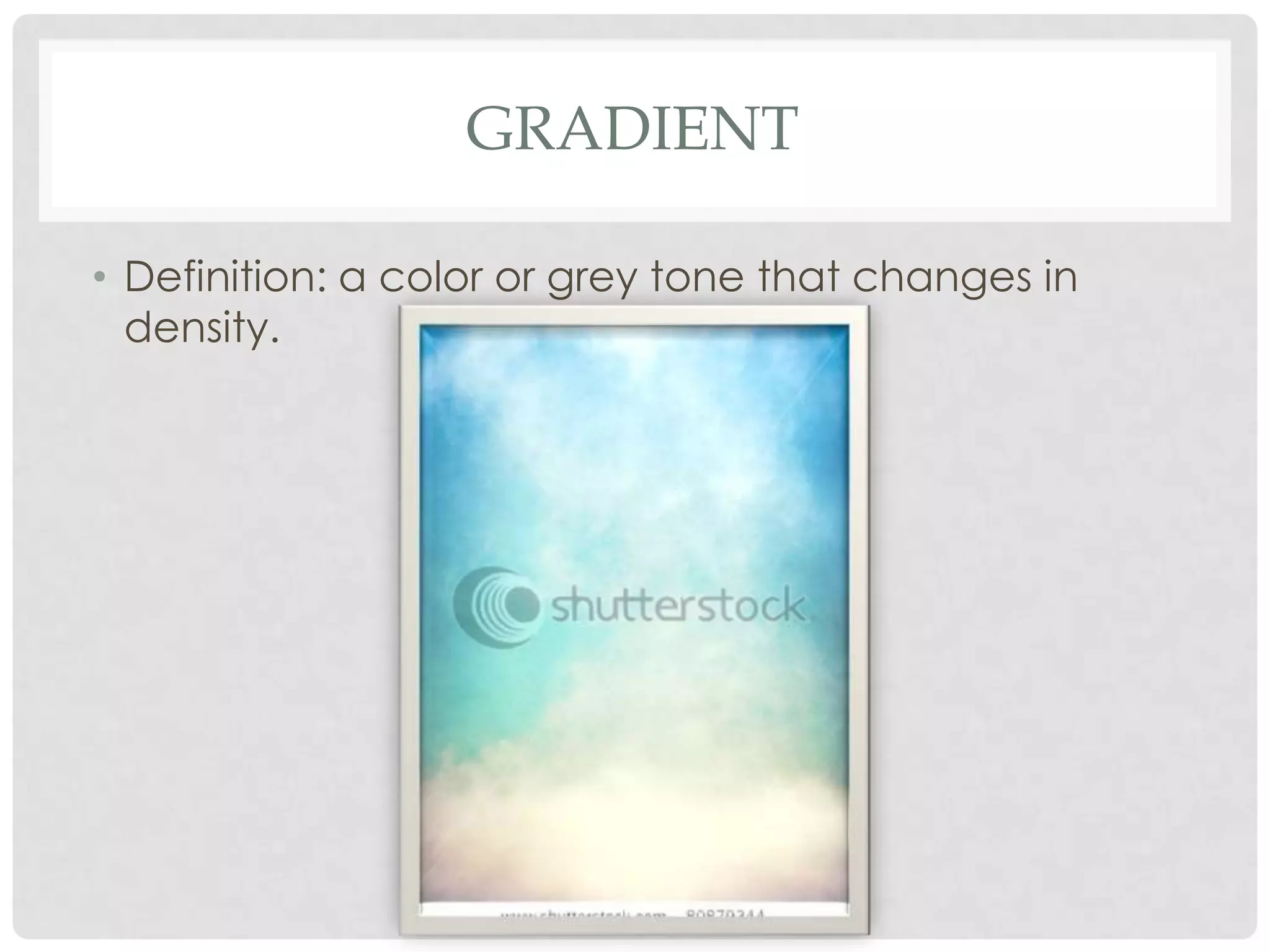 GRADIENT

• Definition: a color or grey tone that changes in
  density.
 