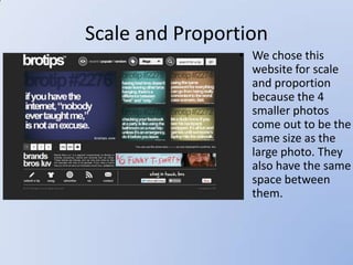 Scale and Proportion
                • We chose this
                  website for scale
                  and proportion
                  because the 4
                  smaller photos
                  come out to be the
                  same size as the
                  large photo. They
                  also have the same
                  space between
                  them.
 