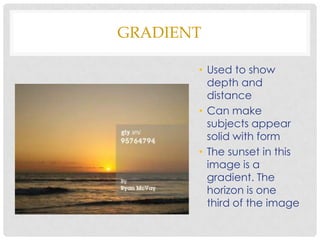 GRADIENT

       • Used to show
         depth and
         distance
       • Can make
         subjects appear
         solid with form
       • The sunset in this
         image is a
         gradient. The
         horizon is one
         third of the image
 
