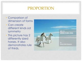PROPORTION

• Comparison of
  dimension of forms
• Can create
  different kinds od
  symmetry
• This picture has 2
  differently sized
  horses. It also
  demonstrates rule
  of thirds.
 