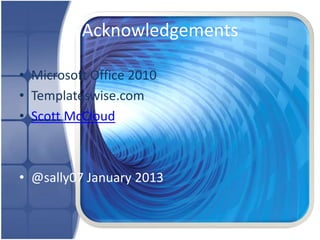 Acknowledgements

• Microsoft Office 2010
• Templateswise.com
• Scott McCloud



• @sally07 January 2013
 