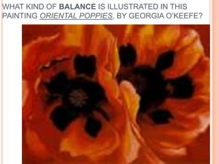 WHAT KIND OF BALANCE IS ILLUSTRATED IN THIS
PAINTING ORIENTAL POPPIES, BY GEORGIA O’KEEFE?
 