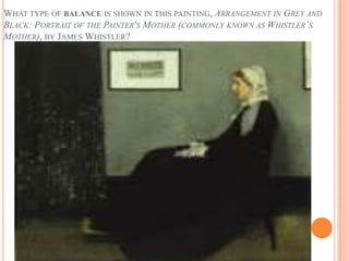 WHAT TYPE OF BALANCE IS SHOWN IN THIS PAINTING, ARRANGEMENT IN GREY AND
BLACK: PORTRAIT OF THE PAINTER'S MOTHER (COMMONLY KNOWN AS WHISTLER’S
MOTHER), BY JAMES WHISTLER?
 