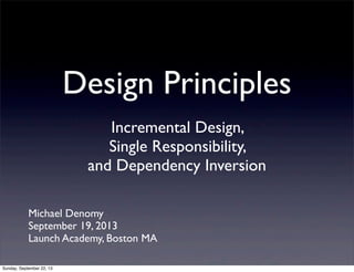 Design Principles
Incremental Design,
Single Responsibility,
and Dependency Inversion
Michael Denomy
September 19, 2013
Launch Academy, Boston MA
Sunday, September 22, 13
 
