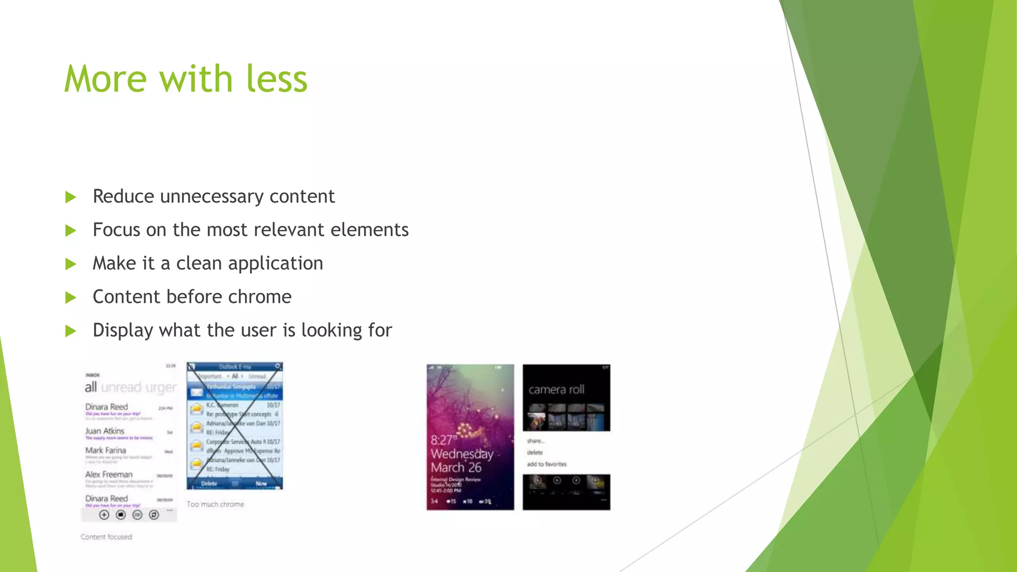 More with less
Reduce unnecessary content
Focus on the most relevant elements
Make it a clean application
Content before chrome
Display what the user is looking for