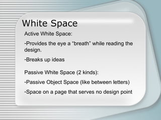 White Space
Active White Space:
-Provides the eye a “breath” while reading the
design.
-Breaks up ideas
Passive White Space (2 kinds):
-Passive Object Space (like between letters)
-Space on a page that serves no design point
 