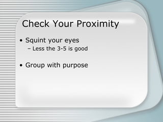 Check Your Proximity
• Squint your eyes
– Less the 3-5 is good
• Group with purpose
 
