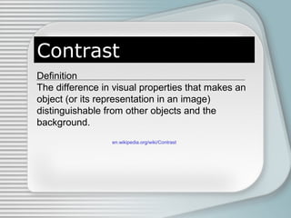 Contrast
Definition
The difference in visual properties that makes an
object (or its representation in an image)
distinguishable from other objects and the
background.
en.wikipedia.org/wiki/Contrast
 