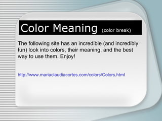 Color Meaning (color break)
The following site has an incredible (and incredibly
fun) look into colors, their meaning, and the best
way to use them. Enjoy!
http://www.mariaclaudiacortes.com/colors/Colors.html
 