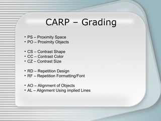 CARP – Grading
• PS – Proximity Space
• PO – Proximity Objects
• CS – Contrast Shape
• CC – Contrast Color
• CZ – Contrast Size
• RD – Repetition Design
• RF – Repetition Formatting/Font
• AO – Alignment of Objects
• AL – Alignment Using implied Lines
 