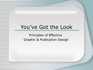 You’ve Got the Look
Principles of Effective
Graphic & Publication Design
 