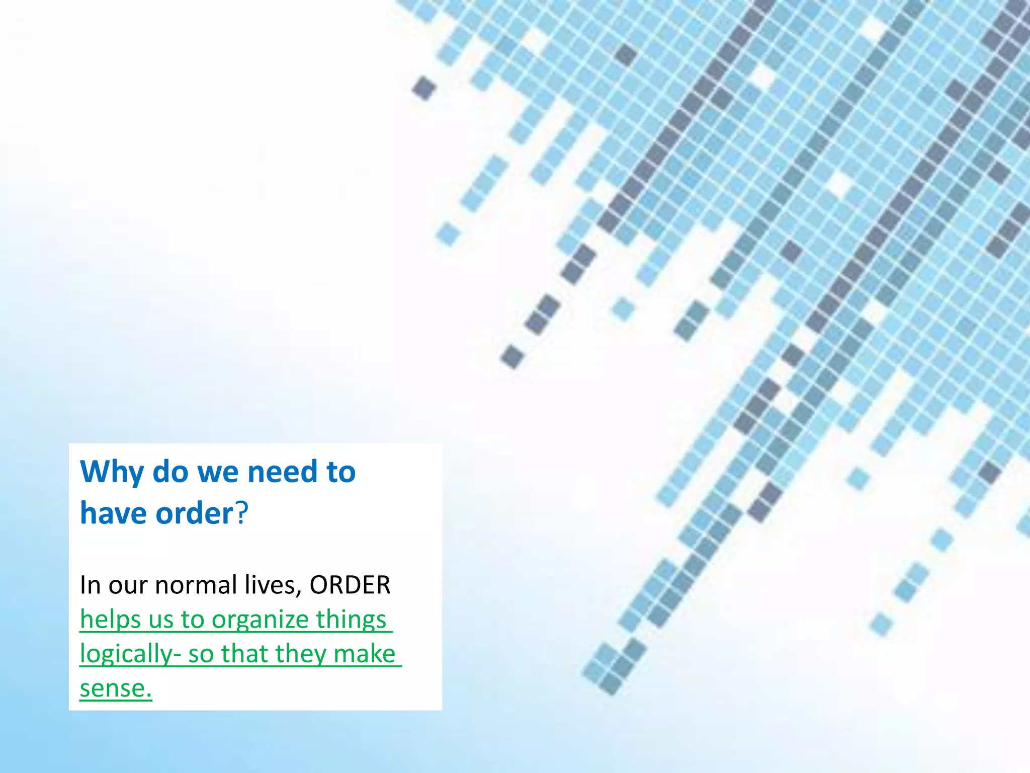 Why do we need to
have order?
In our normal lives, ORDER
helps us to organize things
logically- so that they make
sense.
 