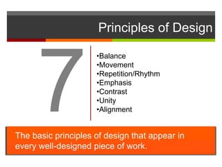 Principles of Design
The basic principles of design that appear in
every well-designed piece of work.
•Balance
•Movement
•Repetition/Rhythm
•Emphasis
•Contrast
•Unity
•Alignment
 