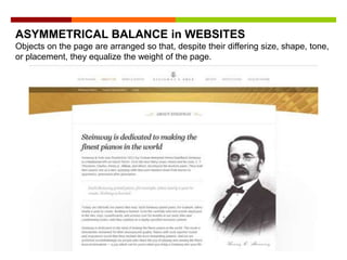 ASYMMETRICAL BALANCE in WEBSITES
Objects on the page are arranged so that, despite their differing size, shape, tone,
or placement, they equalize the weight of the page.
 