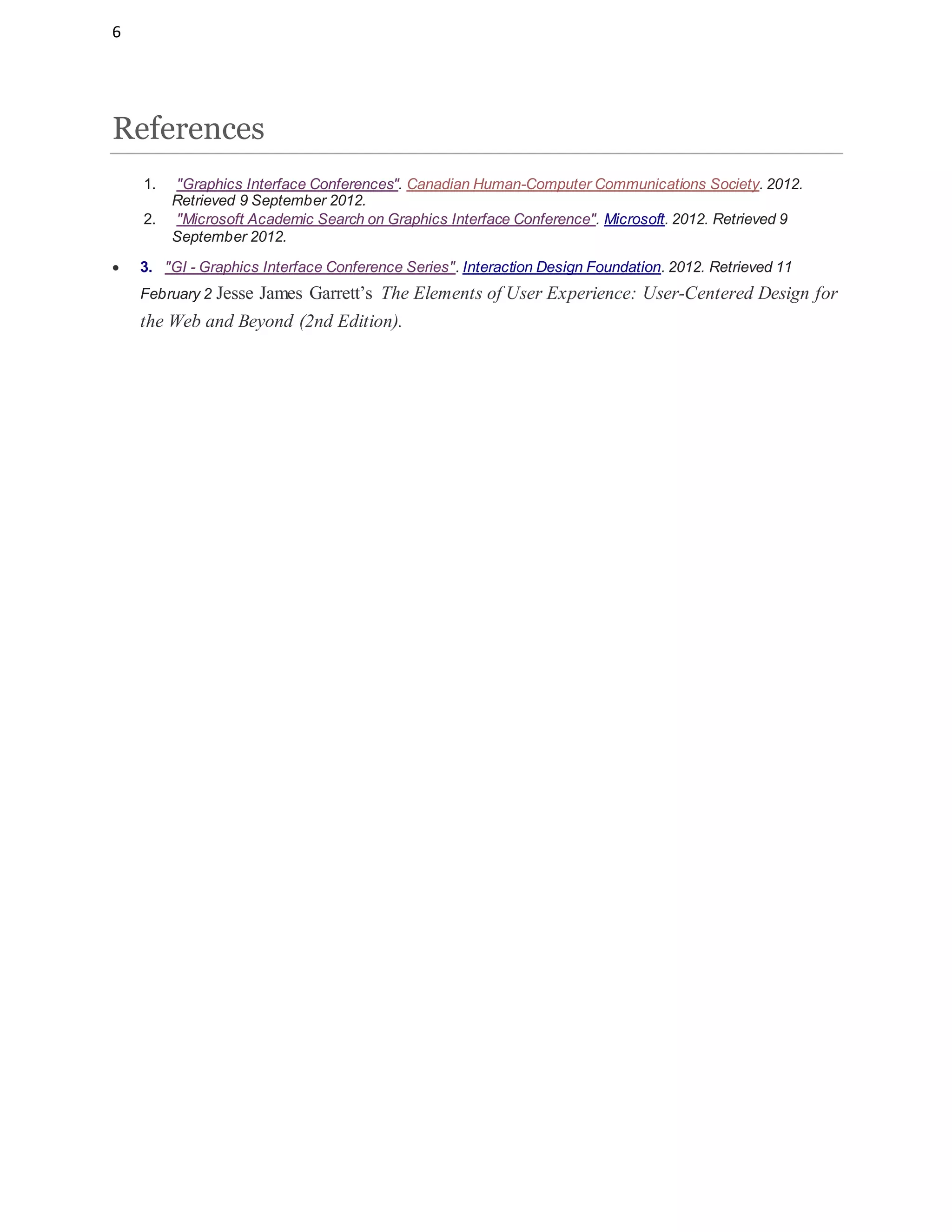 6
References
1. "Graphics Interface Conferences". Canadian Human-Computer Communications Society. 2012.
Retrieved 9 September 2012.
2. "Microsoft Academic Search on Graphics Interface Conference". Microsoft. 2012. Retrieved 9
September 2012.
 3. "GI - Graphics Interface Conference Series". Interaction Design Foundation. 2012. Retrieved 11
February 2 Jesse James Garrett’s The Elements of User Experience: User-Centered Design for
the Web and Beyond (2nd Edition).
 
