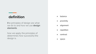 definition
the principles of design are what
we do to and how we use design
elements
how we apply the principles of
determines how successful the
design is.
● balance
● proximity
● alignment
● repetition
● contrast
● space
 