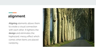 Aligning elements allows them
to create a visual connection
with each other. It tightens the
design and eliminates the
haphazard, messy effect which
comes when items are placed
randomly.
alignment
 