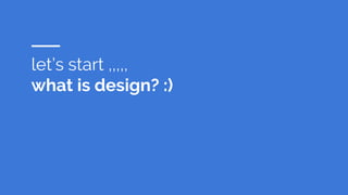 let’s start ,,,,,
what is design? :)
 
