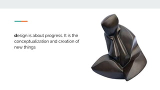 design is about progress. It is the
conceptualization and creation of
new things
 