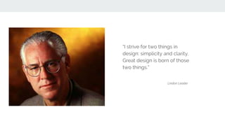 “I strive for two things in
design: simplicity and clarity.
Great design is born of those
two things.”
Lindon Leader
 