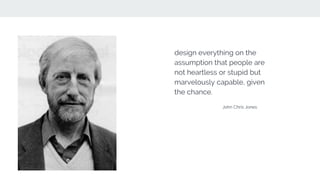 design everything on the
assumption that people are
not heartless or stupid but
marvelously capable, given
the chance.
John Chris Jones
 