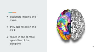 ● designers imagine and
make.
● they also research and
think.
● skilled in one or more
specialties of the
discipline.
 