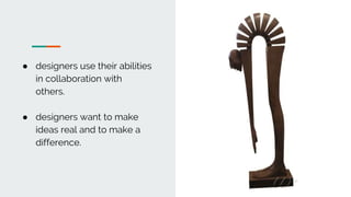 ● designers use their abilities
in collaboration with
others.
● designers want to make
ideas real and to make a
difference.
 