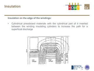 Insulation
Insulation on the edge of the windings:
• Cylindrical pressboard materials with the cylindrical part of it inserted
between the winding insulating cylinders to increase the path for a
superficial discharge
H OW?
 
