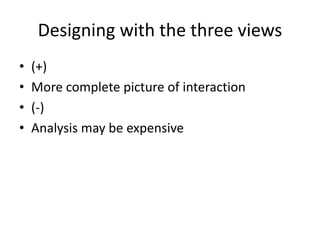 Designing with the three views
• (+)
• More complete picture of interaction
• (-)
• Analysis may be expensive
 