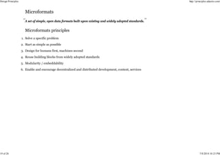 A set of simple, open data formats built upon existing and widely adopted standards.
Solve a specific problem
1.
Start as simple as possible
2.
Design for humans first, machines second
3.
Reuse building blocks from widely adopted standards
4.
Modularity / embeddability
5.
Enable and encourage decentralized and distributed development, content, services
6.
Design Principles http://principles.adactio.com/
19 of 26 7/8/2014 10:23 PM
 