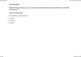 Instead of reviewing restaurants, you can recommend your favorite dishes and see what others have recommended
wherever you go.
It’s about dishes, not just restaurants
1.
It’s visual
2.
It’s positive
3.
It’s global
4.
Design Principles http://principles.adactio.com/
22 of 26 7/8/2014 10:23 PM
 