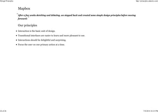 After a few weeks sketching and debating, we stepped back and created some simple design principles before moving
forward:
Interaction is the basic unit of design.
Transitional interfaces are easier to learn and more pleasant to use.
Interactions should be delightful and surprising.
Focus the user on one primary action at a time.
Design Principles http://principles.adactio.com/
24 of 26 7/8/2014 10:23 PM
 